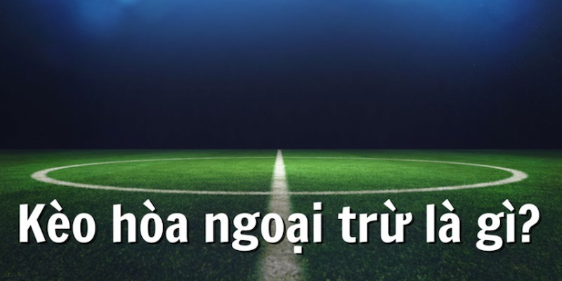 Khái quát chung về kèo hòa ngoại trừ - "Draw No Bet" 